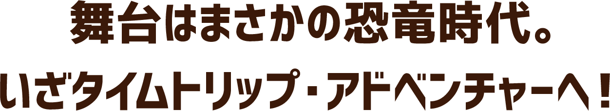 舞台はまさかの恐竜時代。危険をかいくぐり、現代に戻れるのか！？