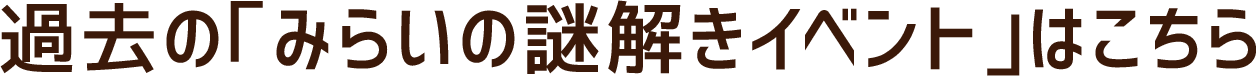 過去の「みらいの謎解きイベント」はこちら